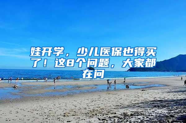 娃开学，少儿医保也得买了！这8个问题，大家都在问