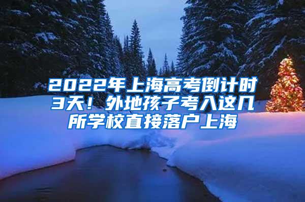 2022年上海高考倒计时3天！外地孩子考入这几所学校直接落户上海