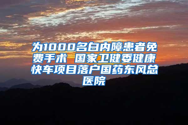 为1000名白内障患者免费手术 国家卫健委健康快车项目落户国药东风总医院