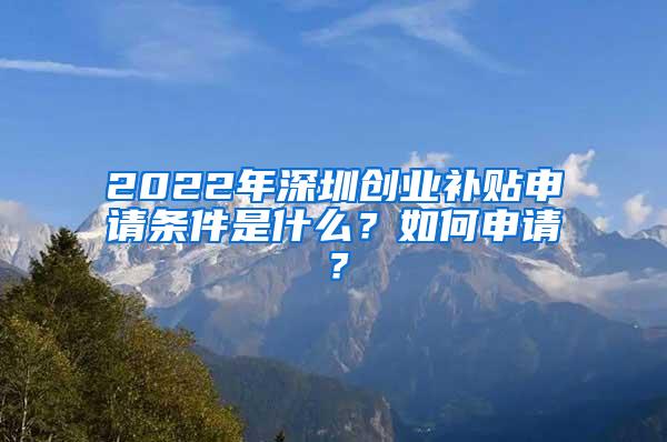 2022年深圳创业补贴申请条件是什么？如何申请？