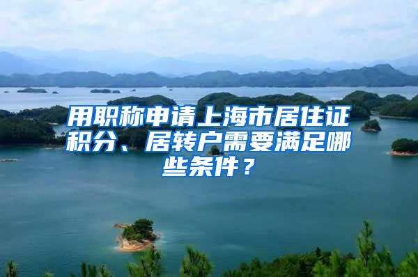 用职称申请上海市居住证积分、居转户需要满足哪些条件？