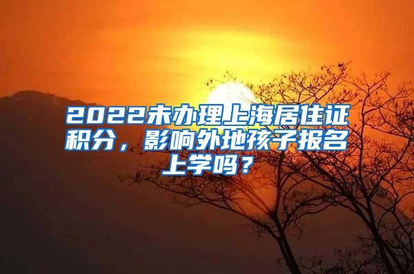 2022未办理上海居住证积分，影响外地孩子报名上学吗？