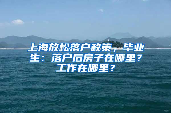 上海放松落户政策，毕业生：落户后房子在哪里？工作在哪里？