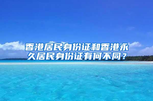 香港居民身份证和香港永久居民身份证有何不同？