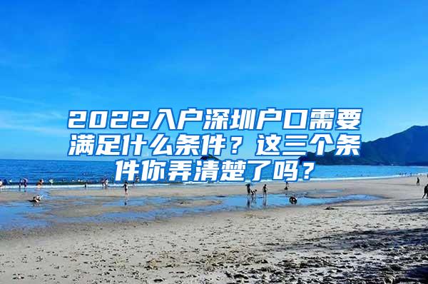 2022入户深圳户口需要满足什么条件？这三个条件你弄清楚了吗？