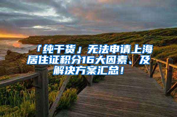 「纯干货」无法申请上海居住证积分16大因素、及解决方案汇总！