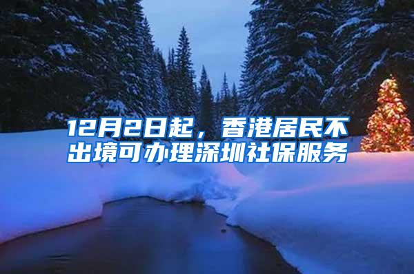 12月2日起，香港居民不出境可办理深圳社保服务