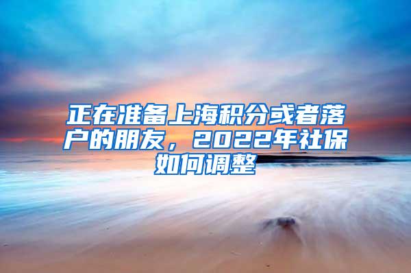 正在准备上海积分或者落户的朋友，2022年社保如何调整