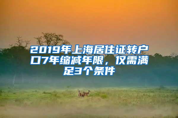 2019年上海居住证转户口7年缩减年限，仅需满足3个条件