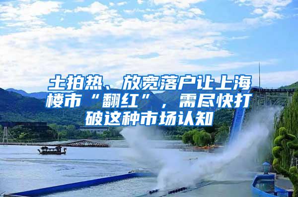 土拍热、放宽落户让上海楼市“翻红”，需尽快打破这种市场认知