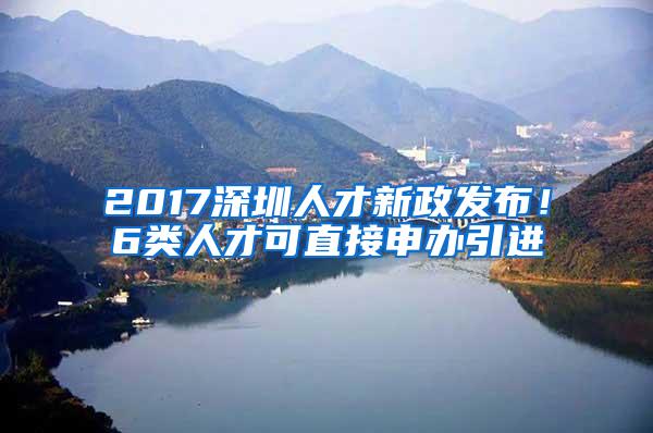 2017深圳人才新政发布！6类人才可直接申办引进