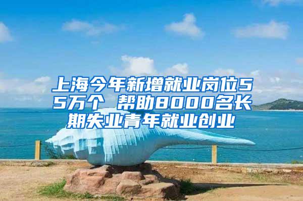 上海今年新增就业岗位55万个 帮助8000名长期失业青年就业创业