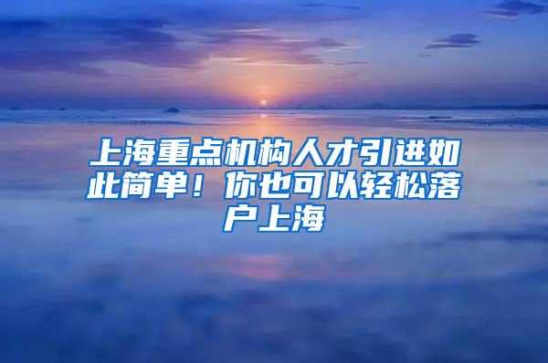 上海重点机构人才引进如此简单！你也可以轻松落户上海