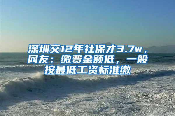 深圳交12年社保才3.7w，网友：缴费金额低，一般按最低工资标准缴