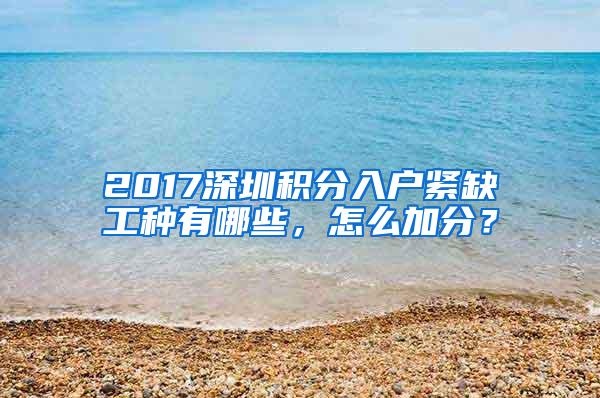 2017深圳积分入户紧缺工种有哪些，怎么加分？