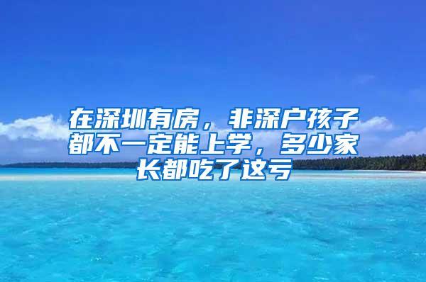 在深圳有房，非深户孩子都不一定能上学，多少家长都吃了这亏