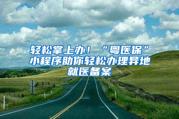 轻松掌上办！“粤医保”小程序助你轻松办理异地就医备案