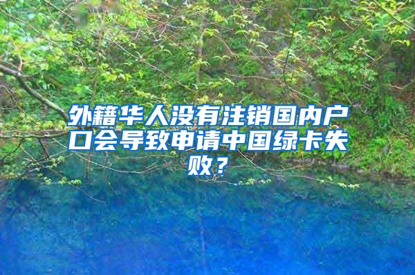 外籍华人没有注销国内户口会导致申请中国绿卡失败？