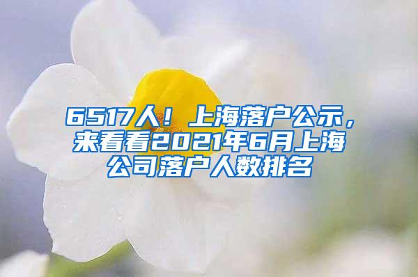 6517人！上海落户公示，来看看2021年6月上海公司落户人数排名