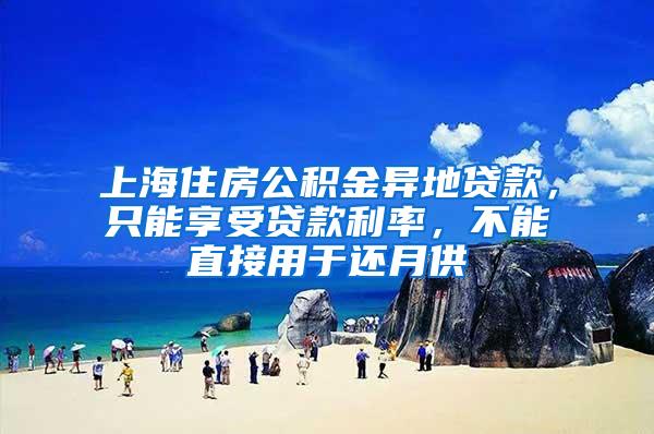 上海住房公积金异地贷款，只能享受贷款利率，不能直接用于还月供