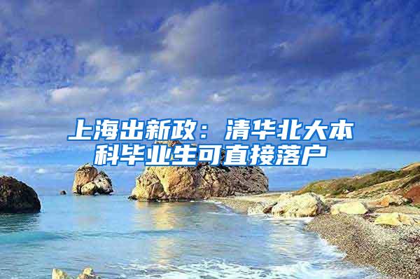 上海出新政：清华北大本科毕业生可直接落户