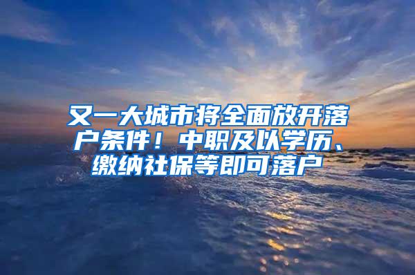 又一大城市将全面放开落户条件！中职及以学历、缴纳社保等即可落户