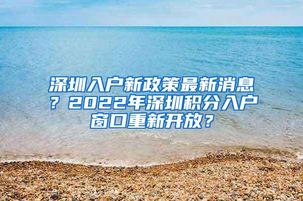 深圳入户新政策最新消息？2022年深圳积分入户窗口重新开放？