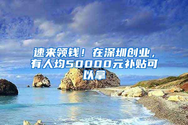 速来领钱！在深圳创业，有人均50000元补贴可以拿