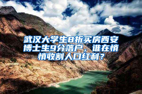 武汉大学生8折买房西安博士生9分落户，谁在悄悄收割人口红利？