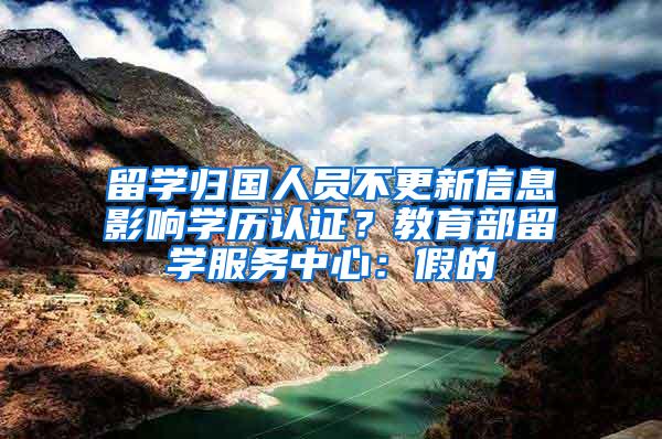 留学归国人员不更新信息影响学历认证？教育部留学服务中心：假的