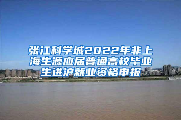 张江科学城2022年非上海生源应届普通高校毕业生进沪就业资格申报