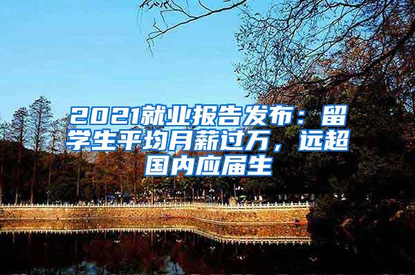 2021就业报告发布：留学生平均月薪过万，远超国内应届生