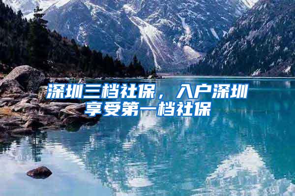 深圳三档社保，入户深圳享受第一档社保