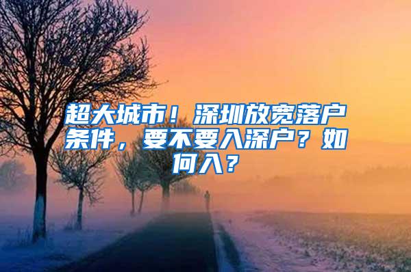 超大城市！深圳放宽落户条件，要不要入深户？如何入？