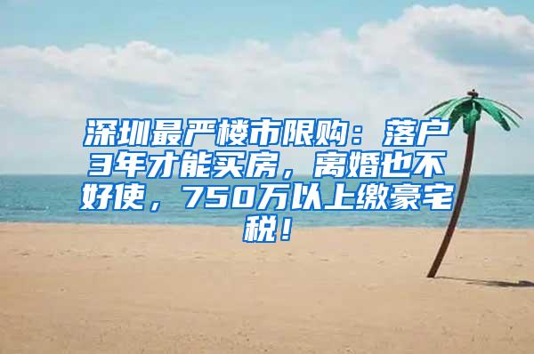 深圳最严楼市限购：落户3年才能买房，离婚也不好使，750万以上缴豪宅税！