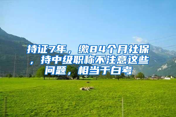 持证7年，缴84个月社保，持中级职称不注意这些问题，相当于白考