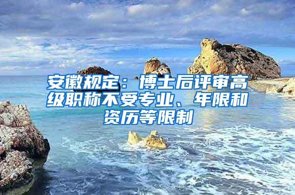 安徽规定：博士后评审高级职称不受专业、年限和资历等限制