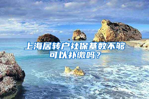 上海居转户社保基数不够可以补缴吗？