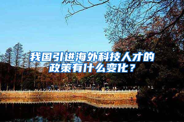 我国引进海外科技人才的政策有什么变化？