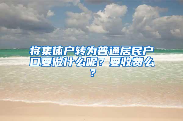 将集体户转为普通居民户口要做什么呢？要收费么？