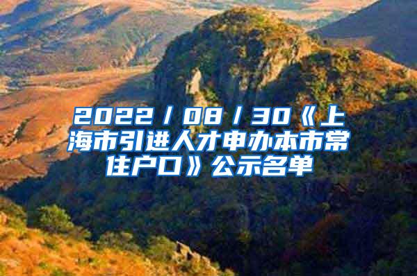 2022／08／30《上海市引进人才申办本市常住户口》公示名单