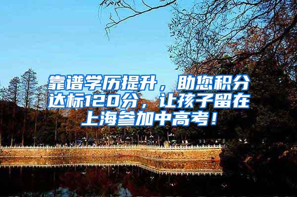 靠谱学历提升，助您积分达标120分，让孩子留在上海参加中高考！