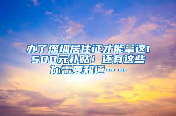 办了深圳居住证才能拿这1500元补贴！还有这些你需要知道……