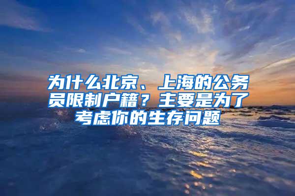 为什么北京、上海的公务员限制户籍？主要是为了考虑你的生存问题