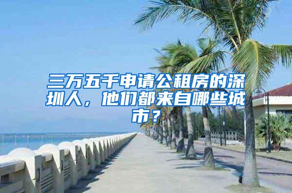 三万五千申请公租房的深圳人，他们都来自哪些城市？