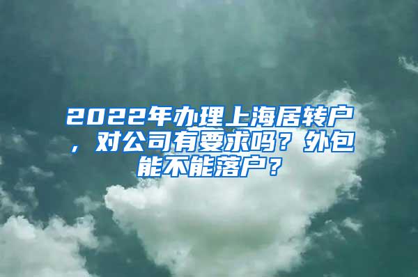 2022年办理上海居转户，对公司有要求吗？外包能不能落户？