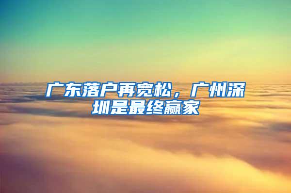 广东落户再宽松，广州深圳是最终赢家