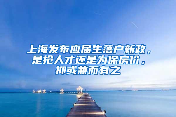 上海发布应届生落户新政，是抢人才还是为保房价，抑或兼而有之