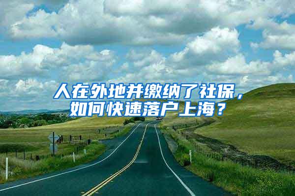 人在外地并缴纳了社保，如何快速落户上海？