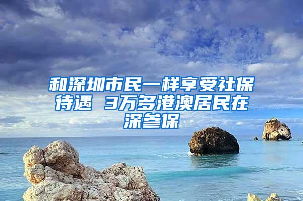 和深圳市民一样享受社保待遇 3万多港澳居民在深参保